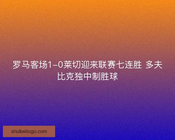 罗马客场1-0莱切迎来联赛七连胜 多夫比克独中制胜球