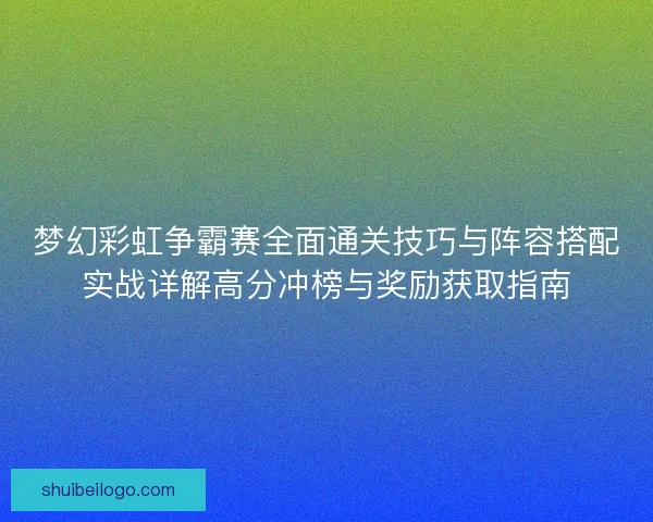 梦幻彩虹争霸赛全面通关技巧与阵容搭配实战详解高分冲榜与奖励获取指南