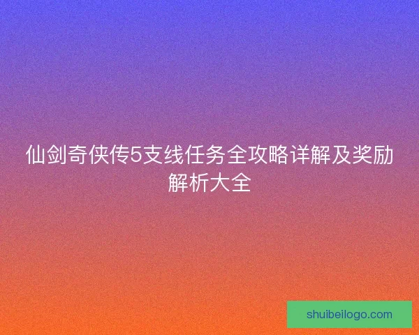 仙剑奇侠传5支线任务全攻略详解及奖励解析大全