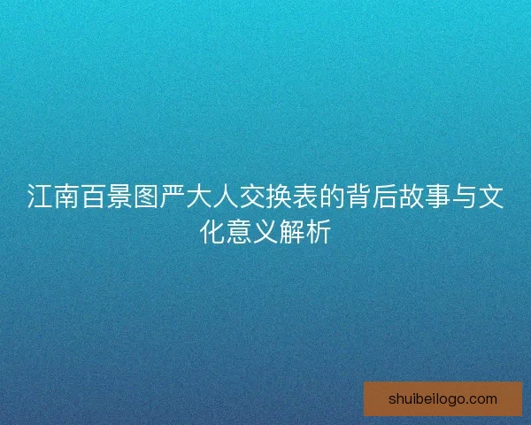 江南百景图严大人交换表的背后故事与文化意义解析