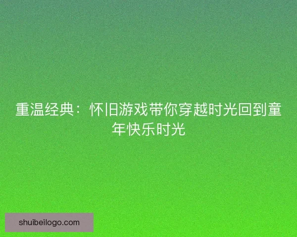 重温经典：怀旧游戏带你穿越时光回到童年快乐时光
