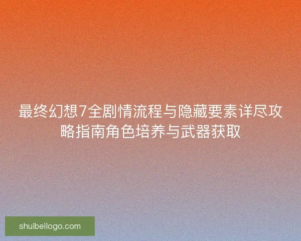 最终幻想7全剧情流程与隐藏要素详尽攻略指南角色培养与武器获取