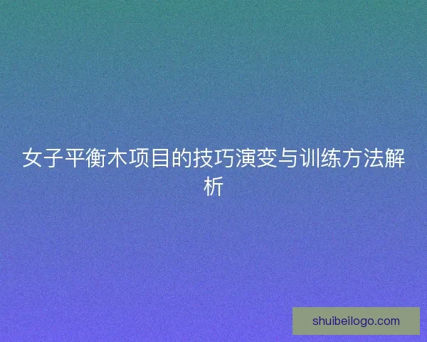 女子平衡木项目的技巧演变与训练方法解析