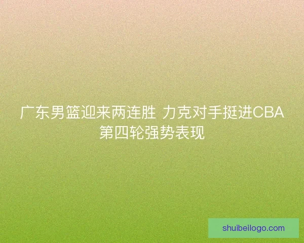 广东男篮迎来两连胜 力克对手挺进CBA第四轮强势表现