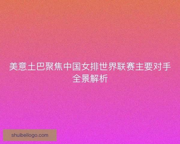 美意土巴聚焦中国女排世界联赛主要对手全景解析