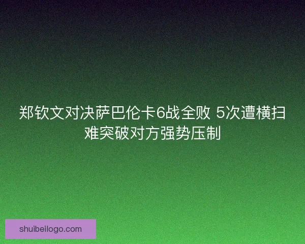 郑钦文对决萨巴伦卡6战全败 5次遭横扫难突破对方强势压制
