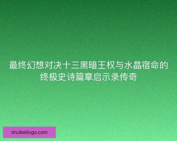 最终幻想对决十三黑暗王权与水晶宿命的终极史诗篇章启示录传奇