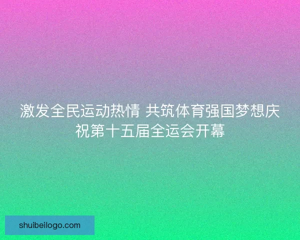 激发全民运动热情 共筑体育强国梦想庆祝第十五届全运会开幕