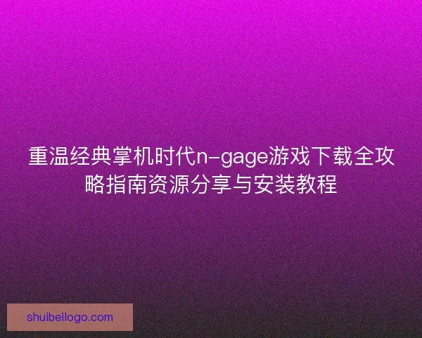 重温经典掌机时代n-gage游戏下载全攻略指南资源分享与安装教程