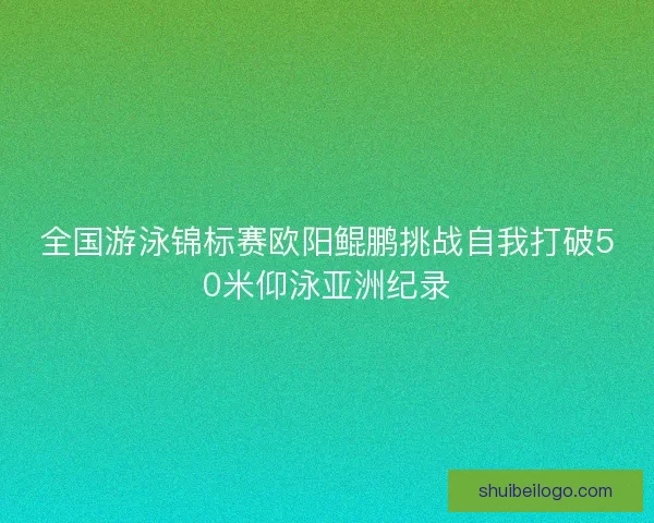 全国游泳锦标赛欧阳鲲鹏挑战自我打破50米仰泳亚洲纪录