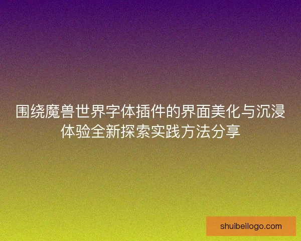 围绕魔兽世界字体插件的界面美化与沉浸体验全新探索实践方法分享