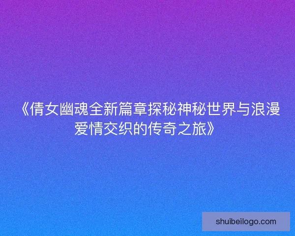 《倩女幽魂全新篇章探秘神秘世界与浪漫爱情交织的传奇之旅》