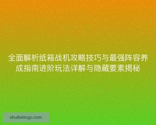 全面解析纸箱战机攻略技巧与最强阵容养成指南进阶玩法详解与隐藏要素揭秘