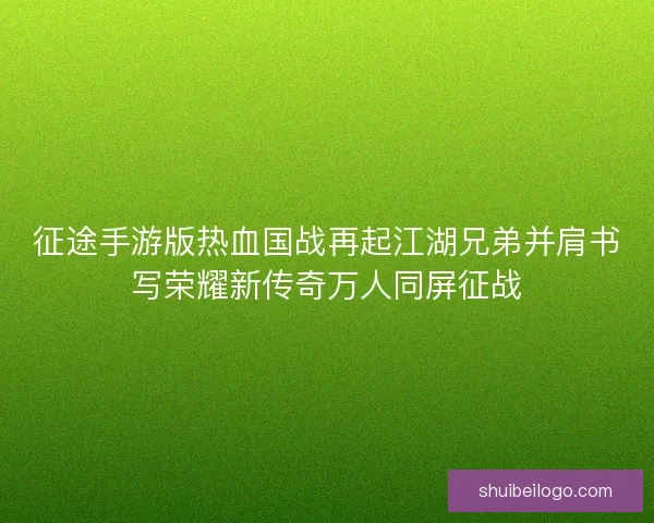 征途手游版热血国战再起江湖兄弟并肩书写荣耀新传奇万人同屏征战