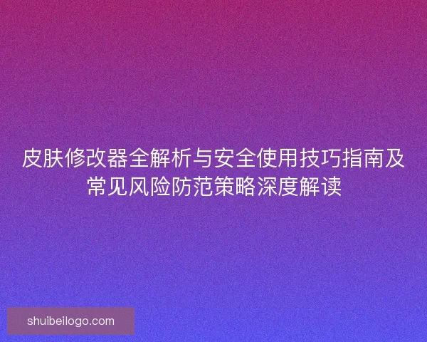 皮肤修改器全解析与安全使用技巧指南及常见风险防范策略深度解读