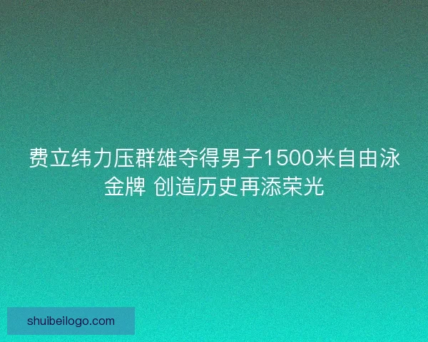 费立纬力压群雄夺得男子1500米自由泳金牌 创造历史再添荣光